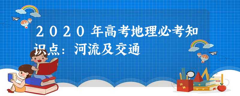 2020年高考地理必考知识点:河流及交通 2020年高考地理必考知识点:河流及交通