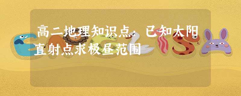 高二地理知识点:已知太阳直射点求极昼范围 高二地理知识点:已知太阳直射点求极昼范围