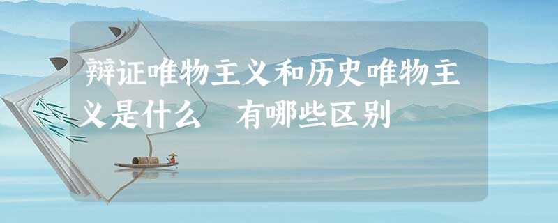 辩证唯物主义和历史唯物主义是什么 有哪些区别 辩证唯物主义和历史唯物主义是什么 有哪些区别