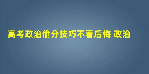 高考政治偷分技巧不看后悔 政治提分方法 高考政治偷分技巧不看后悔 政治提分方法