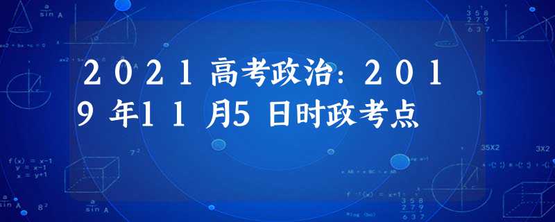 2021高考政治:2019年11月5日时政考点 2021高考政治:2019年11月5日时政考点