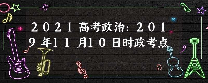 2021高考政治:2019年11月10日时政考点 2021高考政治:2019年11月10日时政考点