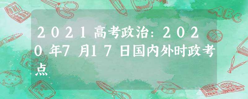 2021高考政治:2020年7月17日国内外时政考点 2021高考政治:2020年7月17日国内外时政考点