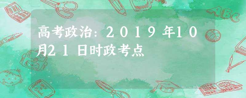 高考政治:2019年10月21日时政考点 高考政治:2019年10月21日时政考点