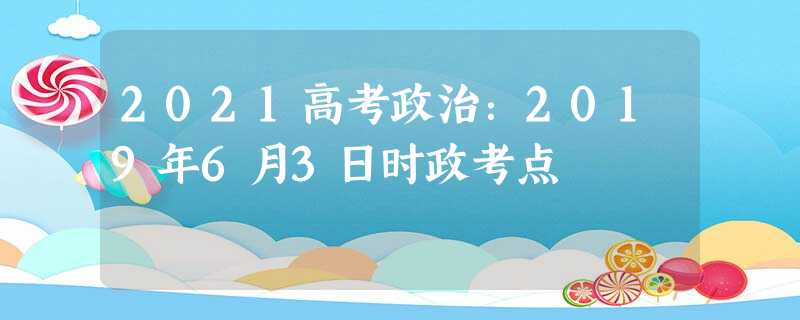 2021高考政治:2019年6月3日时政考点 2021高考政治:2019年6月3日时政考点
