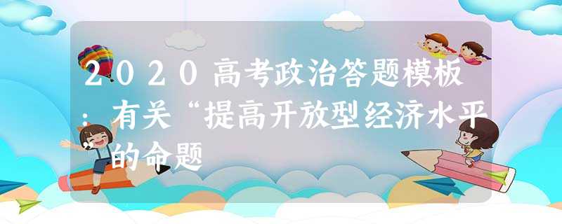 2020高考政治答题模板:有关“提高开放型经济水平”的命题 2020高考政治答题模板:有关“提高开放型经济水平”的命题