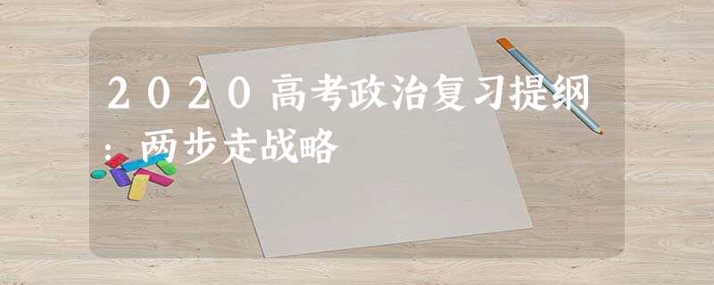 2020高考政治复习提纲:两步走战略 2020高考政治复习提纲:两步走战略