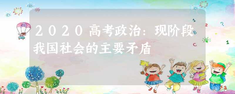2020高考政治:现阶段我国社会的主要矛盾 2020高考政治:现阶段我国社会的主要矛盾