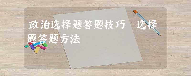 政治选择题答题技巧 选择题答题方法 政治选择题答题技巧 选择题答题方法