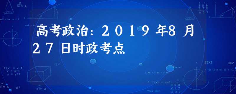高考政治:2019年8月27日时政考点 高考政治:2019年8月27日时政考点