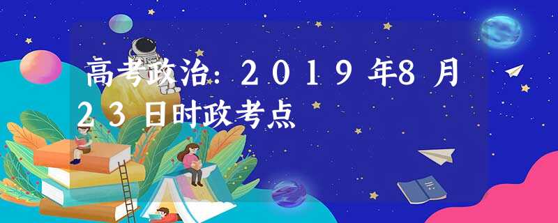 高考政治:2019年8月23日时政考点 高考政治:2019年8月23日时政考点