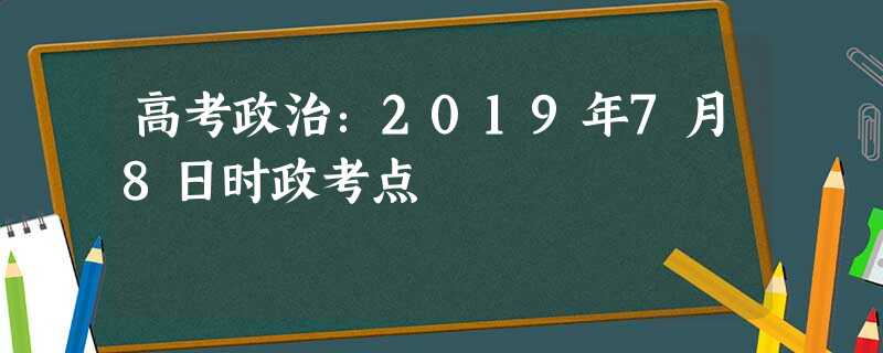 高考政治:2019年7月8日时政考点 高考政治:2019年7月8日时政考点