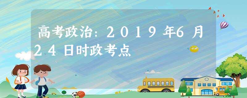 高考政治:2019年6月24日时政考点 高考政治:2019年6月24日时政考点