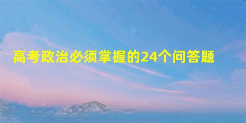 高考政治必须掌握的24个问答题6 高考政治必须掌握的24个问答题6