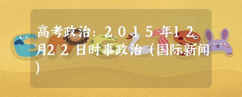 高考政治:2015年12月22日时事政治(国际新闻) 高考政治:2015年12月22日时事政治(国际新闻)