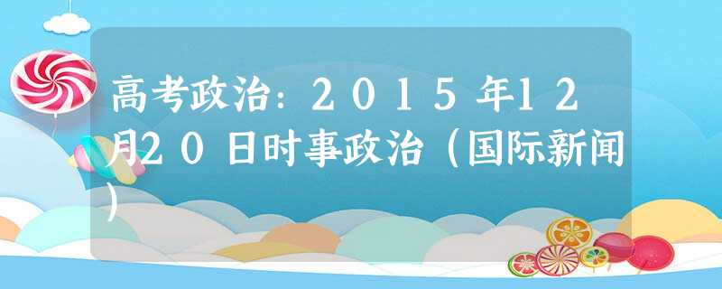 高考政治:2015年12月20日时事政治(国际新闻) 高考政治:2015年12月20日时事政治(国际新闻)