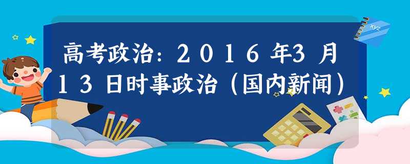 高考政治:2016年3月13日时事政治(国内新闻) 高考政治:2016年3月13日时事政治(国内新闻)