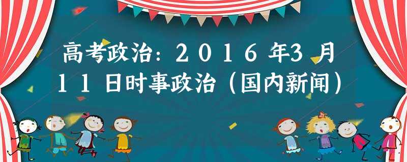 高考政治:2016年3月11日时事政治(国内新闻) 高考政治:2016年3月11日时事政治(国内新闻)