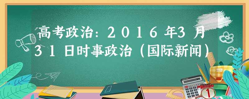 高考政治:2016年3月31日时事政治(国际新闻) 高考政治:2016年3月31日时事政治(国际新闻)
