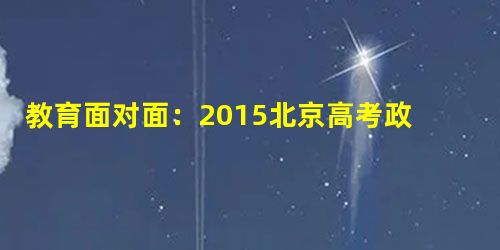 教育面对面:2015北京高考政治命题趋势 教育面对面:2015北京高考政治命题趋势