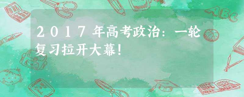 2017年高考政治:一轮复习拉开大幕! 2017年高考政治:一轮复习拉开大幕!