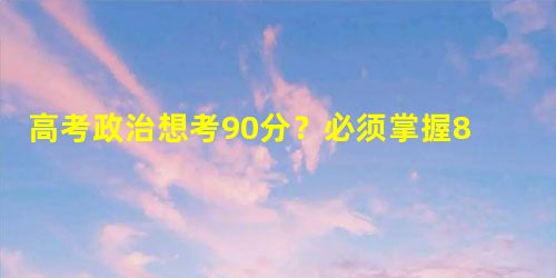 高考政治想考90分?必须掌握8种解题模板! 高考政治想考90分?必须掌握8种解题模板!