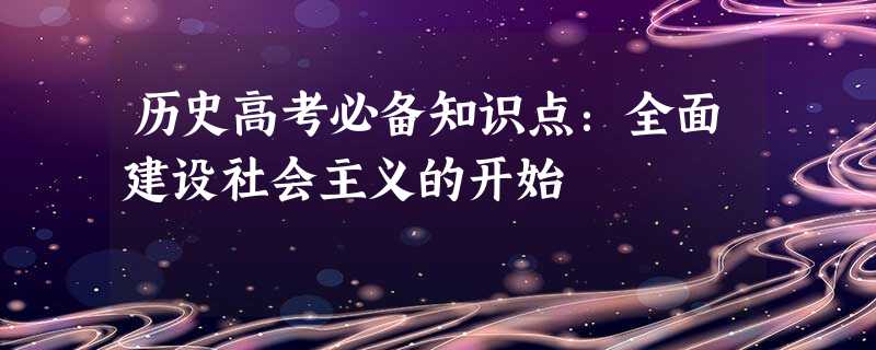历史高考必备知识点:全面建设社会主义的开始 历史高考必备知识点:全面建设社会主义的开始