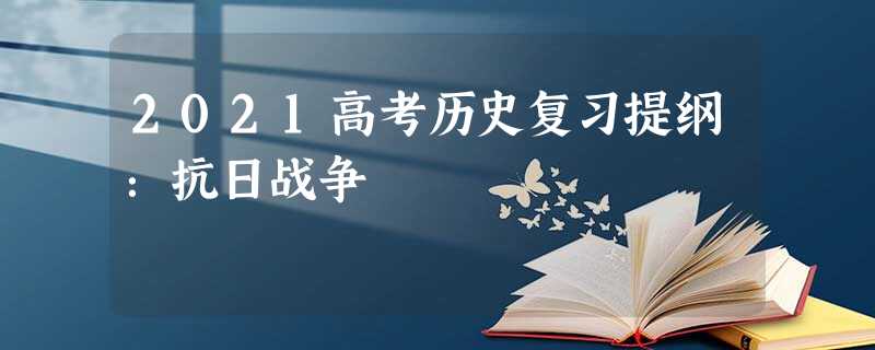2021高考历史复习提纲:抗日战争 2021高考历史复习提纲:抗日战争