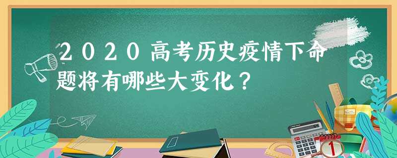 2020高考历史疫情下命题将有哪些大变化? 2020高考历史疫情下命题将有哪些大变化?