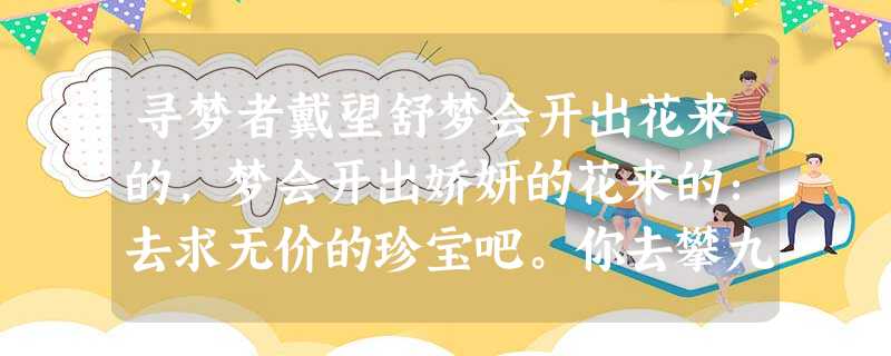 寻梦者戴望舒梦会开出花来的,梦会开出娇妍的花来的:去求无价的珍宝吧。你去攀九年的冰山吧,你去航九年的瀚海吧,然后你逢到 寻梦者戴望舒梦会开出花来的,梦会开出娇妍的花来的:去求无价的珍宝吧。你去攀九年的冰山吧,你去航九年的瀚海吧,然后你逢到