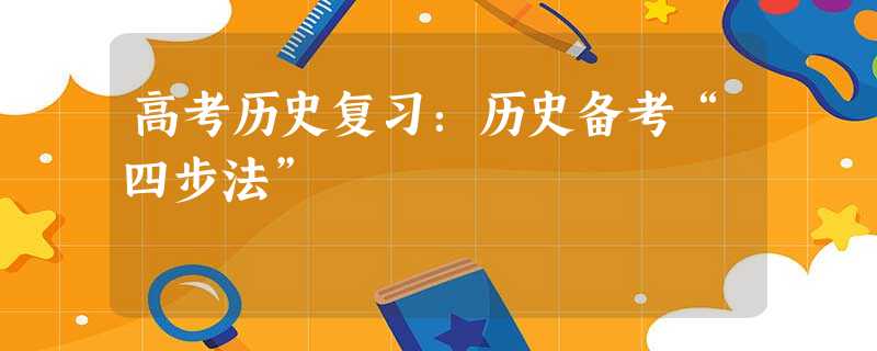 高考历史复习:历史备考“四步法” 高考历史复习:历史备考“四步法”