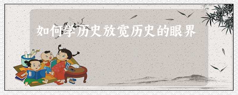 如何学历史放宽历史的眼界 如何学历史放宽历史的眼界