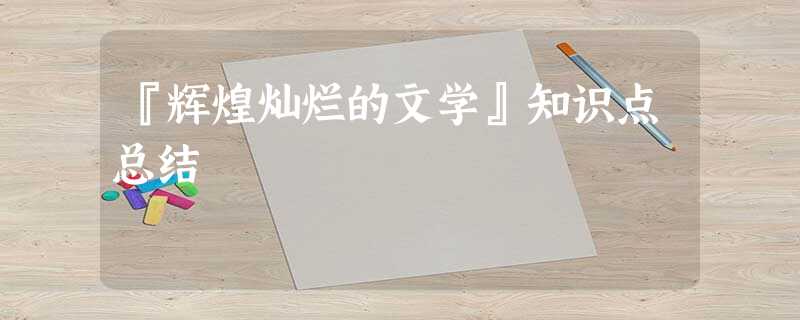 『辉煌灿烂的文学』知识点总结 『辉煌灿烂的文学』知识点总结