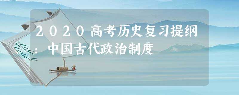 2020高考历史复习提纲:中国古代政治制度 2020高考历史复习提纲:中国古代政治制度