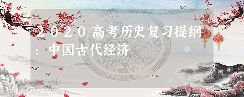 2020高考历史复习提纲:中国古代经济 2020高考历史复习提纲:中国古代经济