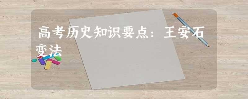 高考历史知识要点:王安石变法 高考历史知识要点:王安石变法