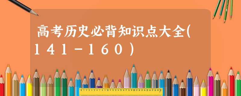 高考历史必背知识点大全(141-160) 高考历史必背知识点大全(141-160)
