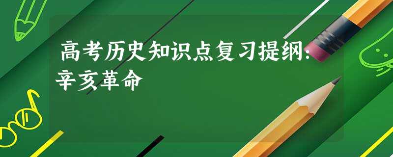 高考历史知识点复习提纲:辛亥革命 高考历史知识点复习提纲:辛亥革命