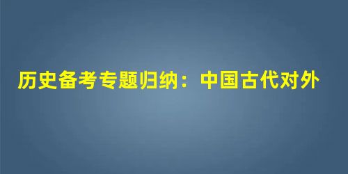 历史备考专题归纳:中国古代对外关系 历史备考专题归纳:中国古代对外关系