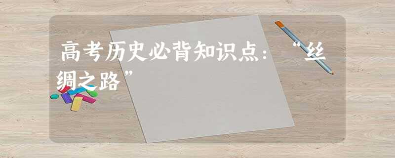 高考历史必背知识点:“丝绸之路” 高考历史必背知识点:“丝绸之路”