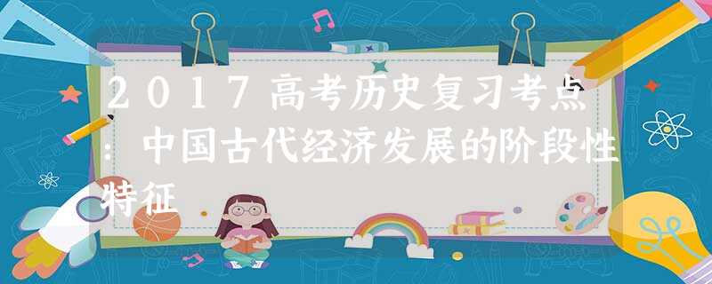 2017高考历史复习考点:中国古代经济发展的阶段性特征 2017高考历史复习考点:中国古代经济发展的阶段性特征