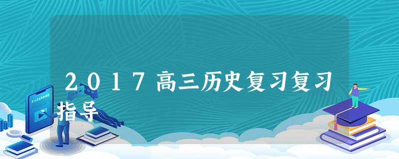 2017高三历史复习复习指导 2017高三历史复习复习指导