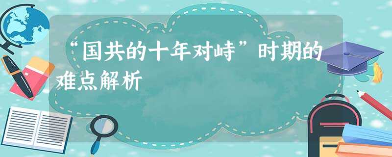 “国共的十年对峙”时期的难点解析 “国共的十年对峙”时期的难点解析