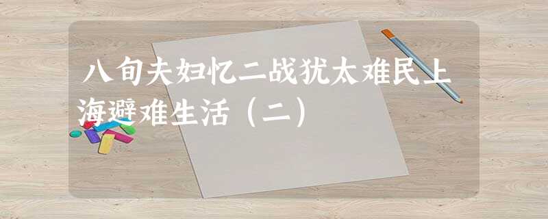八旬夫妇忆二战犹太难民上海避难生活(二) 八旬夫妇忆二战犹太难民上海避难生活(二)