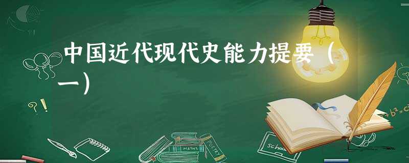 中国近代现代史能力提要(一) 中国近代现代史能力提要(一)
