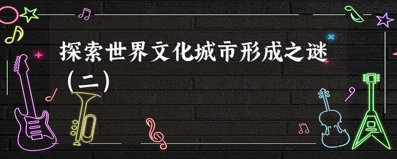 探索世界文化城市形成之谜(二) 探索世界文化城市形成之谜(二)