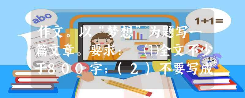 作文。以“梦想”为题写一篇文章。要求: ⑴全文不少于800字;(2)不要写成诗歌。 作文。以“梦想”为题写一篇文章。要求: ⑴全文不少于800字;(2)不要写成诗歌。