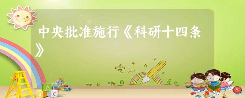 中央批准施行《科研十四条》 中央批准施行《科研十四条》