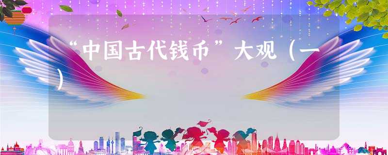 “中国古代钱币”大观(一) “中国古代钱币”大观(一)