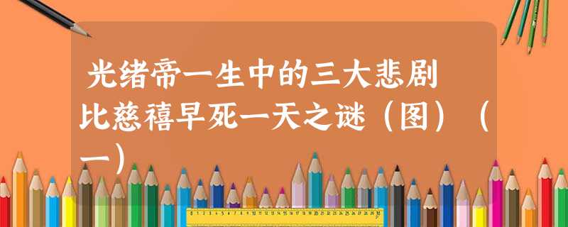 光绪帝一生中的三大悲剧 比慈禧早死一天之谜(图)(一) 光绪帝一生中的三大悲剧 比慈禧早死一天之谜(图)(一)